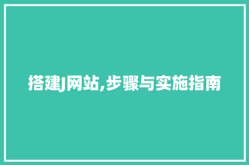 搭建J网站,步骤与实施指南 搭建J网站,步骤与实施指南 网站建设公司