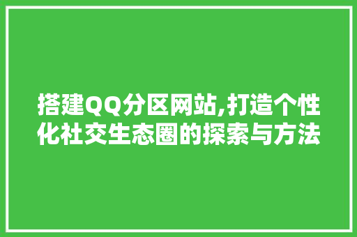 搭建QQ分区网站,打造个性化社交生态圈的探索与方法 搭建QQ分区网站,打造个性化社交生态圈的探索与方法 网站建设公司