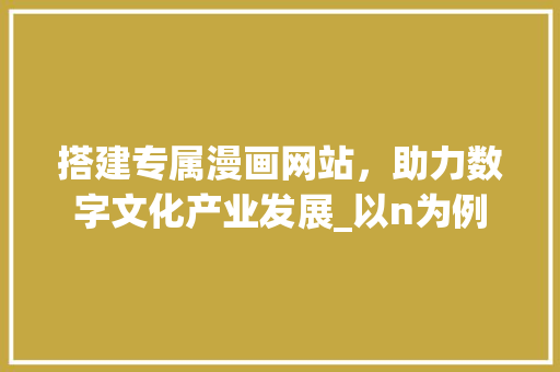 搭建专属漫画网站，助力数字文化产业发展_以n为例