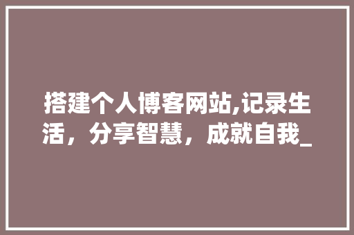 搭建个人博客网站,记录生活，分享智慧，成就自我_我的建站之路 搭建个人博客网站,记录生活，分享智慧，成就自我_我的建站之路 神马SEO
