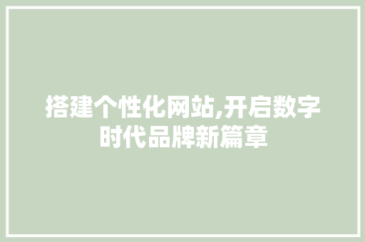搭建个性化网站,开启数字时代品牌新篇章 搭建个性化网站,开启数字时代品牌新篇章 搜狗SEO