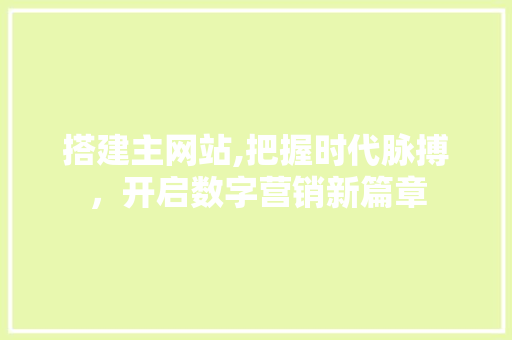搭建主网站,把握时代脉搏，开启数字营销新篇章