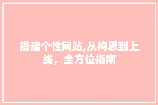 搭建个性网站,从构思到上线,全方位指南 SEO关键词 搭建个性网站,从构思到上线,全方位指南 搭建个性网站,从构思到上线,全方位指南 SEO关键词