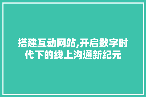 搭建互动网站,开启数字时代下的线上沟通新纪元