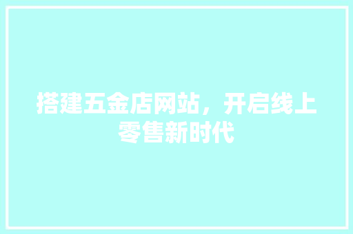 搭建五金店网站，开启线上零售新时代 搭建五金店网站，开启线上零售新时代 神马SEO