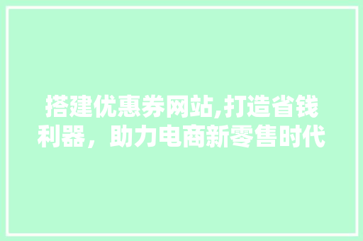 搭建优惠券网站,打造省钱利器，助力电商新零售时代 搭建优惠券网站,打造省钱利器，助力电商新零售时代 必应SEO