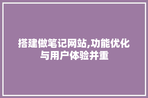 搭建做笔记网站,功能优化与用户体验并重