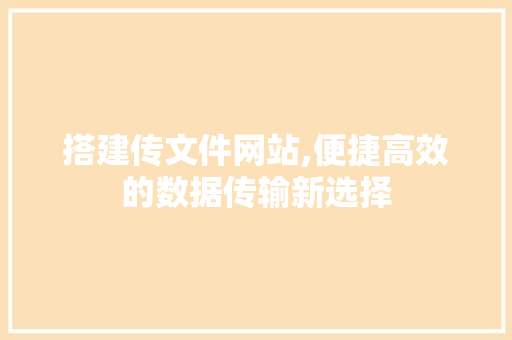 搭建传文件网站,便捷高效的数据传输新选择 搭建传文件网站,便捷高效的数据传输新选择 网站建设公司