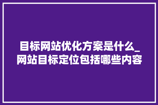 目标网站优化方案是什么_网站目标定位包括哪些内容。 目标网站优化方案是什么_网站目标定位包括哪些内容。 百度SEO
