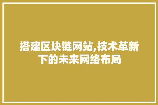 搭建区块链网站,技术革新下的未来网络布局