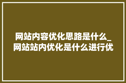 网站内容优化思路是什么_网站站内优化是什么进行优化。 网站内容优化思路是什么_网站站内优化是什么进行优化。 SEO关键词