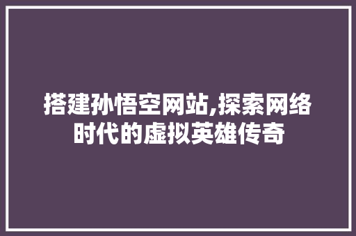 搭建孙悟空网站,探索网络时代的虚拟英雄传奇 搭建孙悟空网站,探索网络时代的虚拟英雄传奇 神马SEO