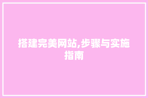 搭建完美网站,步骤与实施指南