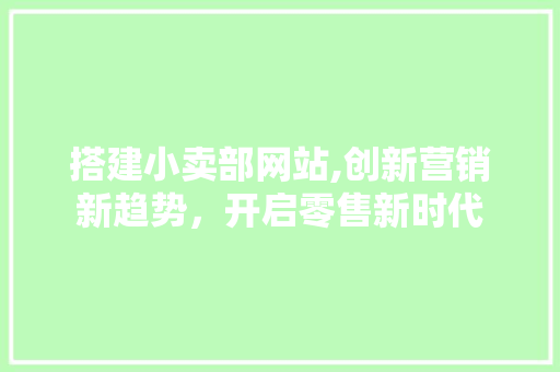 搭建小卖部网站,创新营销新趋势，开启零售新时代