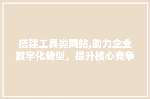 搭建工具类网站,助力企业数字化转型，提升核心竞争力