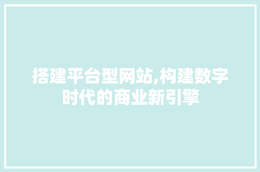 搭建平台型网站,构建数字时代的商业新引擎