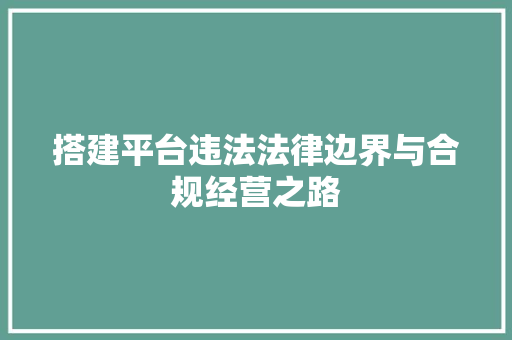 搭建平台违法法律边界与合规经营之路
