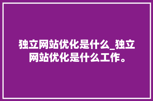 独立网站优化是什么_独立网站优化是什么工作。 独立网站优化是什么_独立网站优化是什么工作。 百度SEO