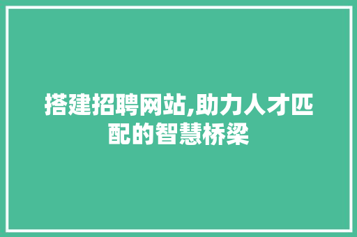 搭建招聘网站,助力人才匹配的智慧桥梁
