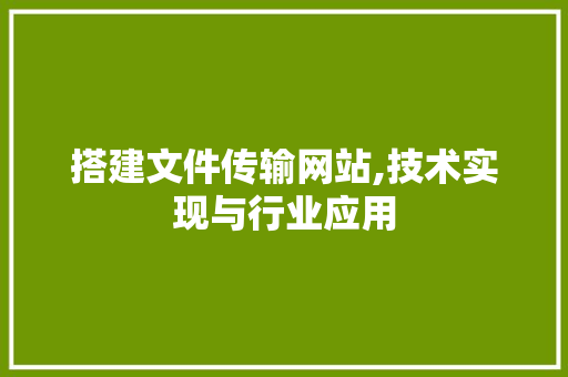 搭建文件传输网站,技术实现与行业应用