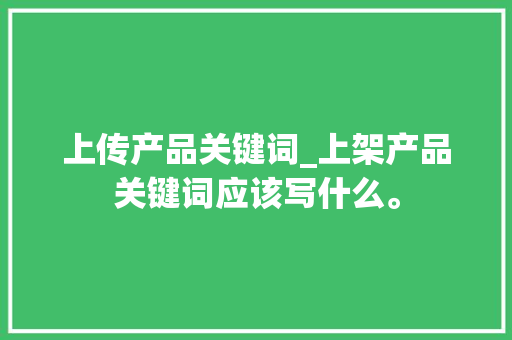 上传产品关键词_上架产品关键词应该写什么。 上传产品关键词_上架产品关键词应该写什么。 SEO关键词