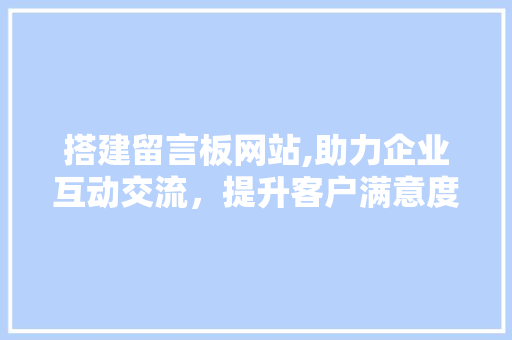 搭建留言板网站,助力企业互动交流，提升客户满意度