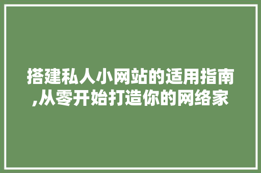 搭建私人小网站的适用指南,从零开始打造你的网络家园