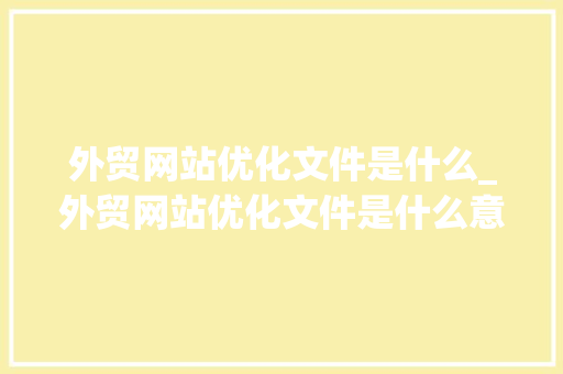 外贸网站优化文件是什么_外贸网站优化文件是什么意思。 外贸网站优化文件是什么_外贸网站优化文件是什么意思。 SEO关键词