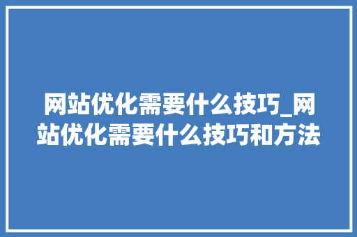 网站优化需要什么技巧_网站优化需要什么技巧和方法。 网站优化需要什么技巧_网站优化需要什么技巧和方法。 神马SEO