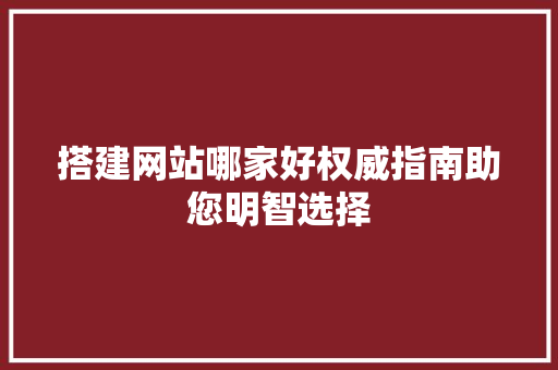 搭建网站哪家好权威指南助您明智选择
