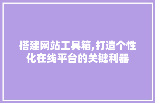 搭建网站工具箱,打造个性化在线平台的关键利器