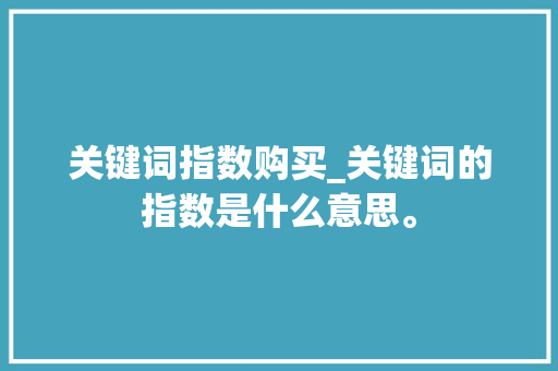 关键词指数购买_关键词的指数是什么意思。 关键词指数购买_关键词的指数是什么意思。 SEO关键词