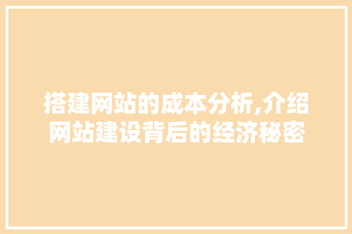 搭建网站的成本分析,介绍网站建设背后的经济秘密
