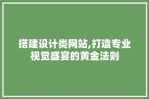 搭建设计类网站,打造专业视觉盛宴的黄金法则