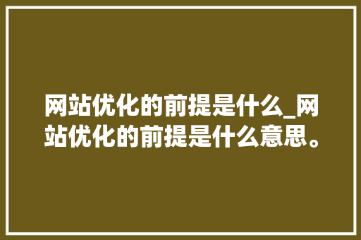 网站优化的前提是什么_网站优化的前提是什么意思。 网站优化的前提是什么_网站优化的前提是什么意思。 网站建设公司