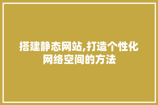 搭建静态网站,打造个性化网络空间的方法