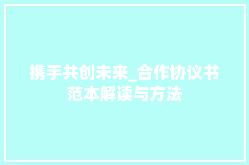 携手共创未来_合作协议书范本解读与方法