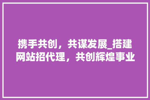 携手共创，共谋发展_搭建网站招代理，共创辉煌事业！ 携手共创，共谋发展_搭建网站招代理，共创辉煌事业！ 神马SEO