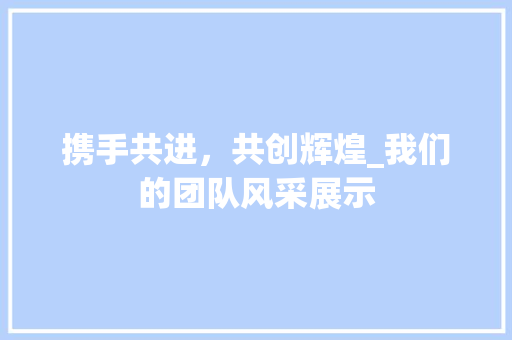 携手共进，共创辉煌_我们的团队风采展示