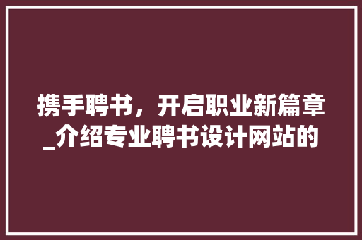 携手聘书，开启职业新篇章_介绍专业聘书设计网站的魅力