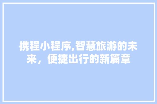 携程小程序,智慧旅游的未来，便捷出行的新篇章