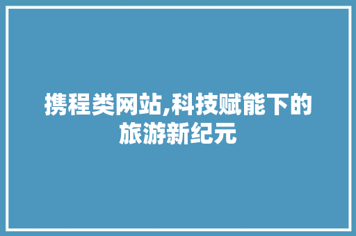 携程类网站,科技赋能下的旅游新纪元