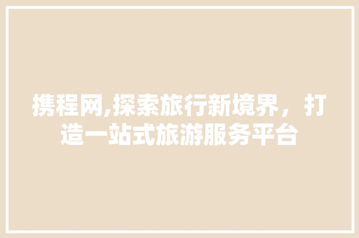 携程网,探索旅行新境界，打造一站式旅游服务平台