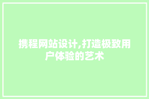 携程网站设计,打造极致用户体验的艺术 携程网站设计,打造极致用户体验的艺术 百度SEO
