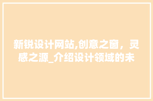新锐设计网站,创意之窗，灵感之源_介绍设计领域的未来趋势