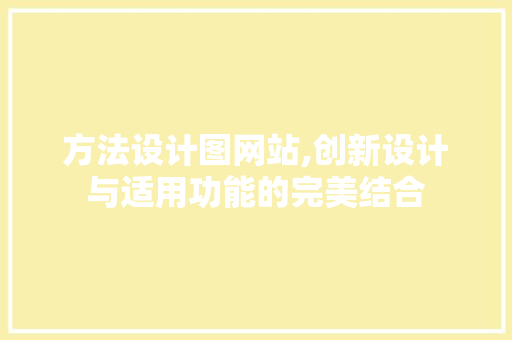 方法设计图网站,创新设计与适用功能的完美结合
