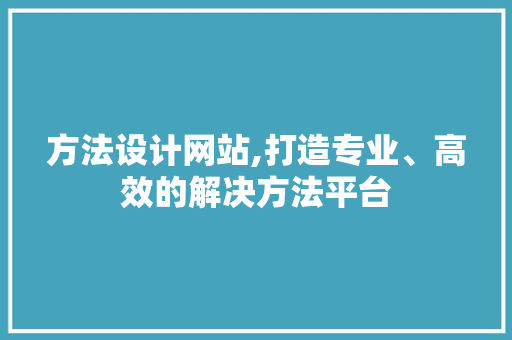 方法设计网站,打造专业、高效的解决方法平台