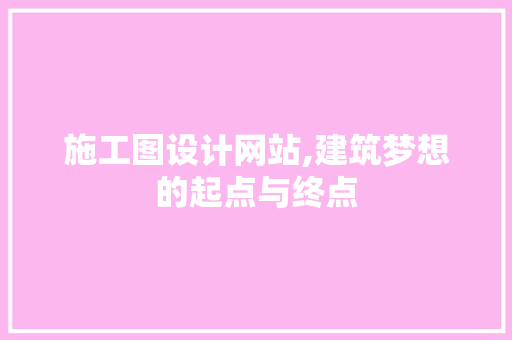 施工图设计网站,建筑梦想的起点与终点