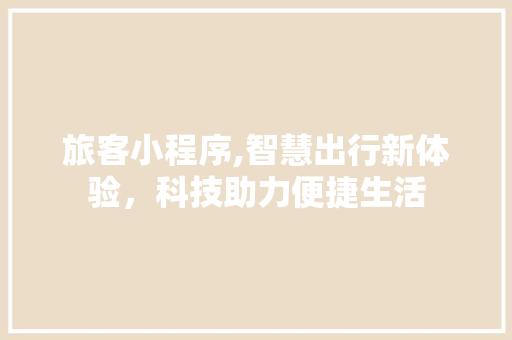 旅客小程序,智慧出行新体验，科技助力便捷生活 旅客小程序,智慧出行新体验，科技助力便捷生活 百度SEO