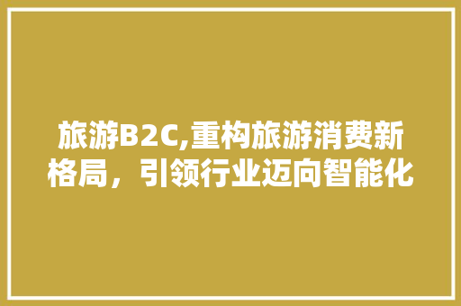 旅游B2C,重构旅游消费新格局，引领行业迈向智能化时代